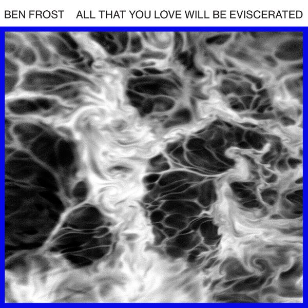 Ben Frost New EP All that You Love Will Be Eviscerated